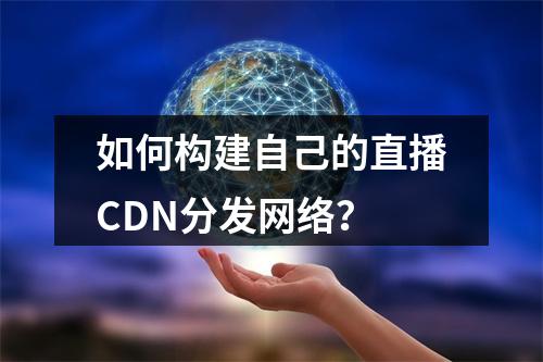 如何构建自己的直播CDN分发网络?