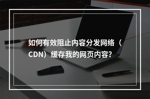 如何有效阻止内容分发网络(CDN)缓存我的网页内容?