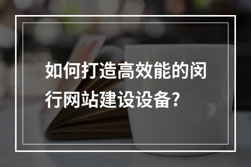 如何打造高效能的闵行网站建设设备?