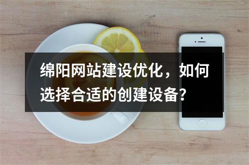 绵阳网站建设优化,如何选择合适的创建设备?