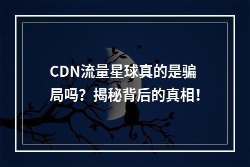 CDN流量星球真的是骗局吗?揭秘背后的真相!