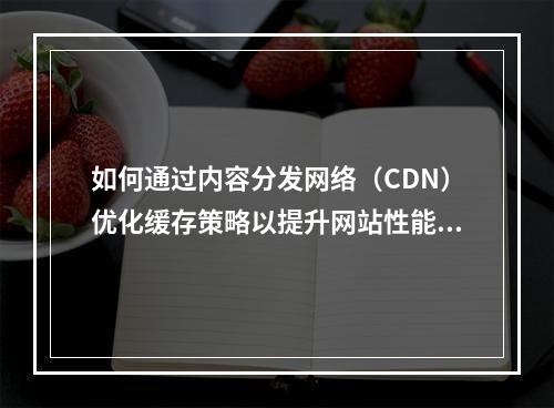 如何通过内容分发网络(CDN)优化缓存策略以提升网站性能?