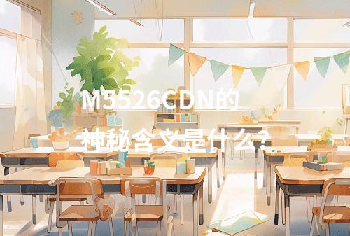 M5526CDN的神秘含义是什么?