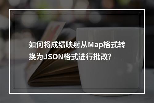 如何将成绩映射从Map格式转换为JSON格式进行批改?