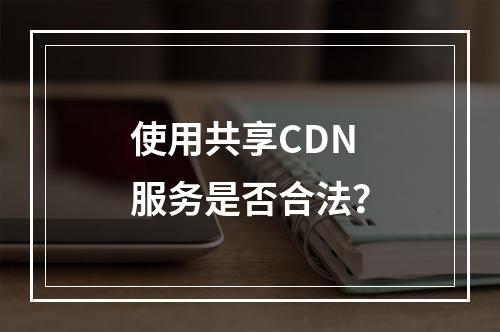 使用共享CDN服务是否合法?