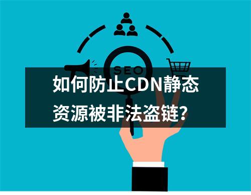 如何防止CDN静态资源被非法盗链?