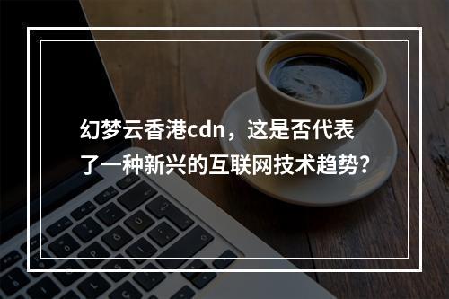 幻梦云香港cdn,这是否代表了一种新兴的互联网技术趋势?