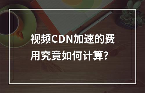 视频CDN加速的费用究竟如何计算?
