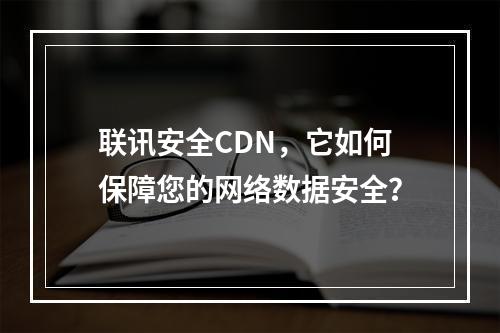 联讯安全CDN,它如何保障您的网络数据安全?