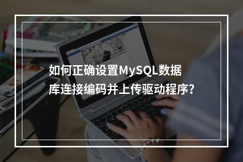 如何正确设置MySQL数据库连接编码并上传驱动程序?