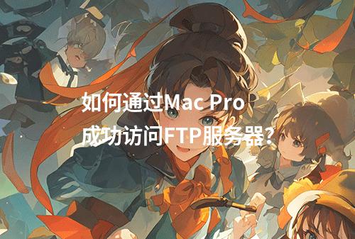 如何通过Mac Pro成功访问FTP服务器?