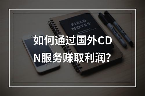 如何通过国外CDN服务赚取利润?