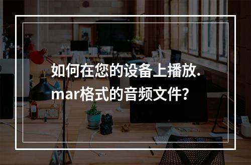如何在您的设备上播放.mar格式的音频文件?