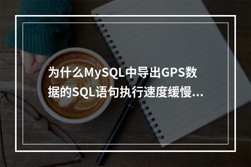 为什么MySQL中导出GPS数据的SQL语句执行速度缓慢?