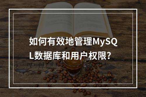 如何有效地管理MySQL数据库和用户权限?