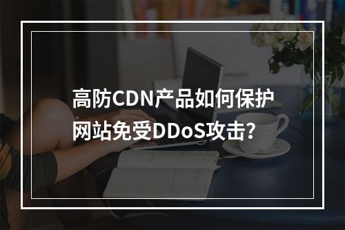 高防CDN产品如何保护网站免受DDoS攻击?