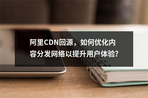 阿里CDN回源,如何优化内容分发网络以提升用户体验?