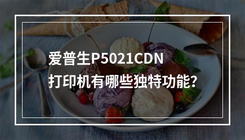 爱普生P5021CDN打印机有哪些独特功能?