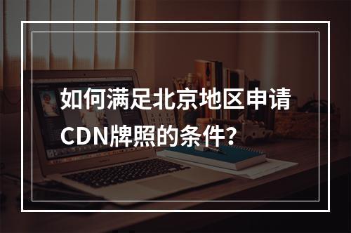 如何满足北京地区申请CDN牌照的条件?