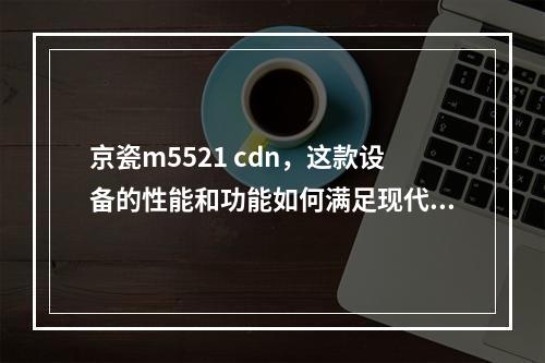 京瓷m5521 cdn,这款设备的性能和功能如何满足现代办公需求?