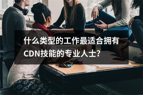 什么类型的工作最适合拥有CDN技能的专业人士?