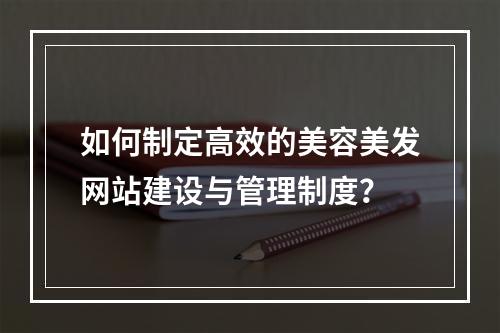如何制定高效的美容美发网站建设与管理制度?