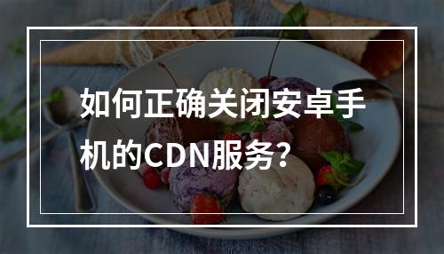如何正确关闭安卓手机的CDN服务?