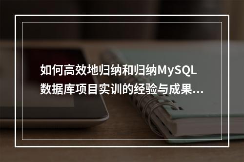如何高效地归纳和归纳MySQL数据库项目实训的经验与成果?