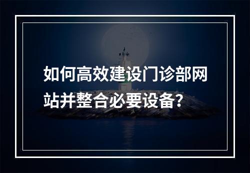 如何高效建设门诊部网站并整合必要设备?