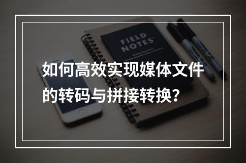 如何高效实现媒体文件的转码与拼接转换?