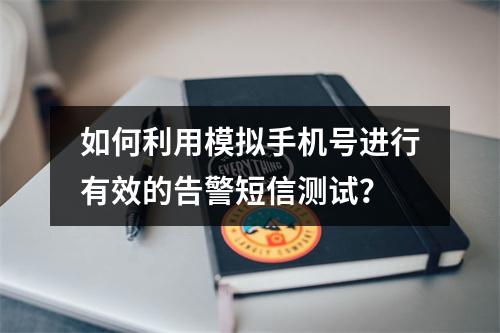 如何利用模拟手机号进行有效的告警短信测试?