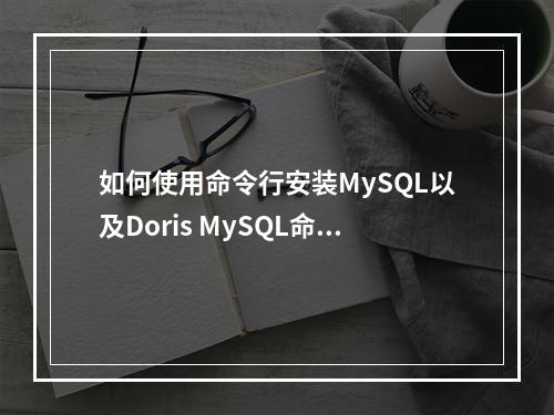 如何使用命令行安装MySQL以及Doris MySQL命令的基本概述是什么?