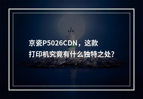 京瓷P5026CDN,这款打印机究竟有什么独特之处?