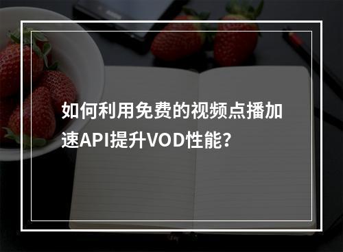 如何利用免费的视频点播加速API提升VOD性能?