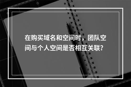 在购买域名和空间时,团队空间与个人空间是否相互关联?