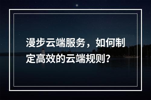 漫步云端服务,如何制定高效的云端规则?