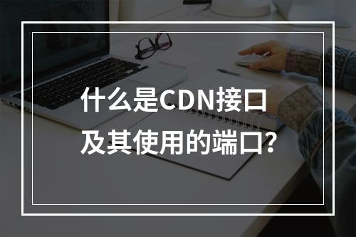 什么是CDN接口及其使用的端口?
