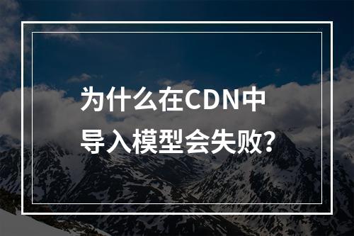 为什么在CDN中导入模型会失败?