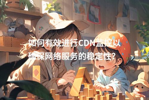 如何有效进行CDN监控以确保网络服务的稳定性?