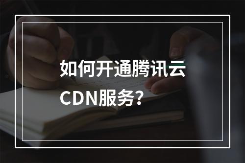 如何开通腾讯云CDN服务?