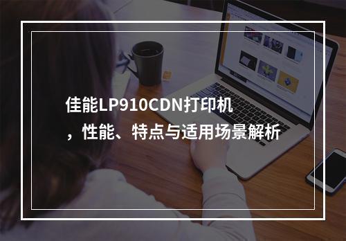 佳能LP910CDN打印机,性能、特点与适用场景解析