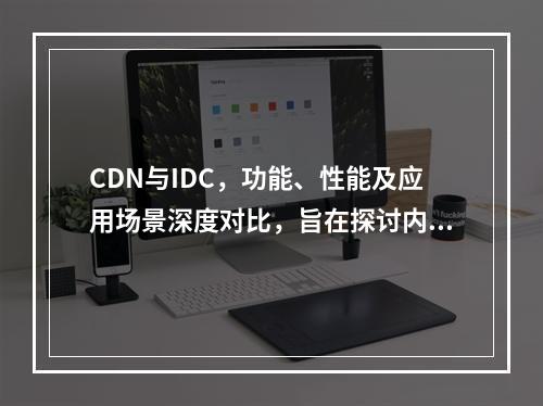 CDN与IDC,功能、性能及应用场景深度对比,旨在探讨内容分发网络(CDN)和互联网数据中心(IDC)在功能、性能以及应用场景上的异同,为读者提供全面而深入的比