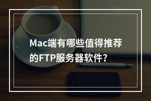 Mac端有哪些值得推荐的FTP服务器软件?