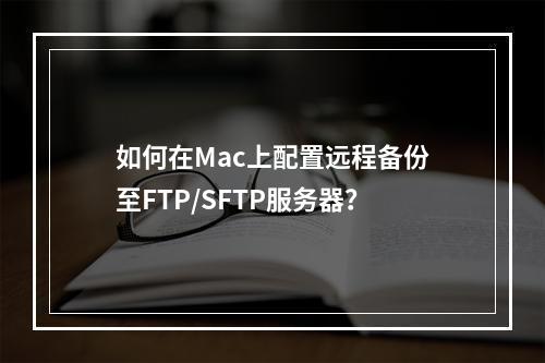 如何在Mac上配置远程备份至FTP/SFTP服务器?