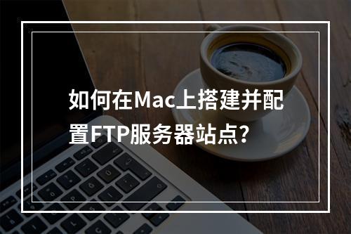 如何在Mac上搭建并配置FTP服务器站点?