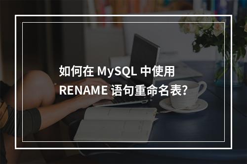 如何在 MySQL 中使用 RENAME 语句重命名表?