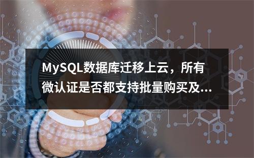 MySQL数据库迁移上云,所有微认证是否都支持批量购买及兑换?目前哪些微认证提供此服务?