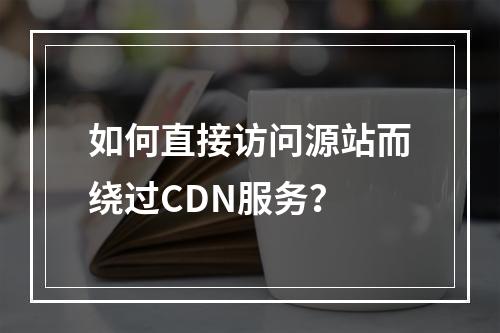 如何直接访问源站而绕过CDN服务?