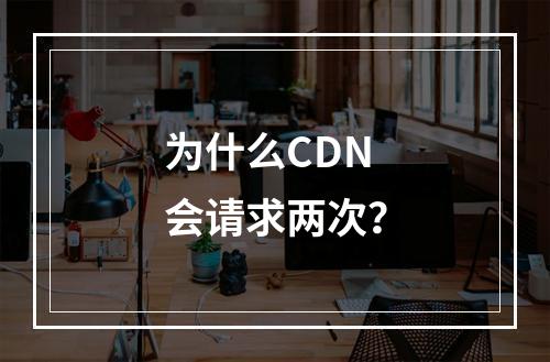 为什么CDN会请求两次?