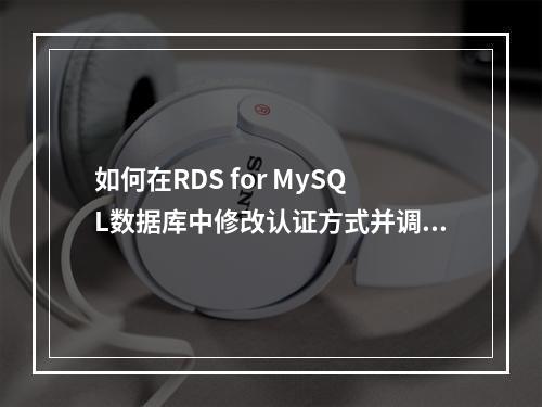 如何在RDS for MySQL数据库中修改认证方式并调整数据库编码?